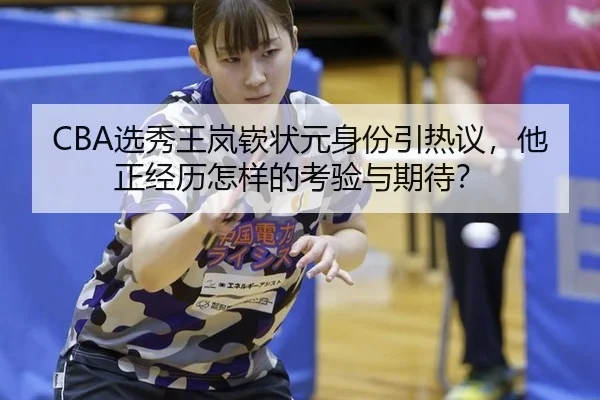 CBA选秀王岚嵚状元身份引热议，他正经历怎样的考验与期待？（HTH sport login）